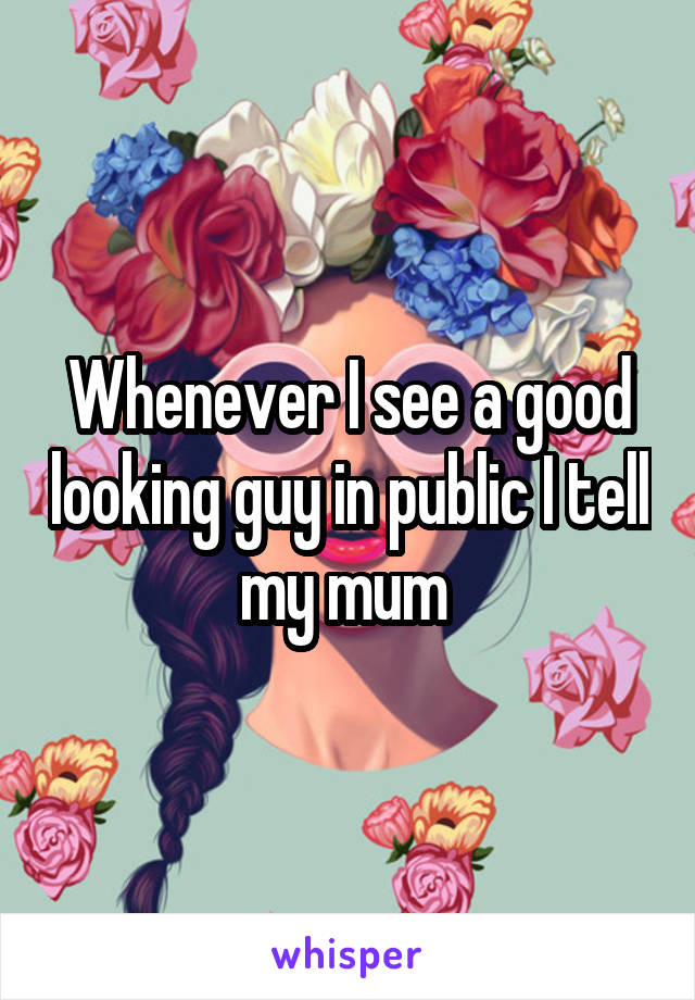 Whenever I see a good looking guy in public I tell my mum 