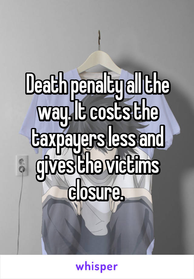 Death penalty all the way. It costs the taxpayers less and gives the victims closure. 