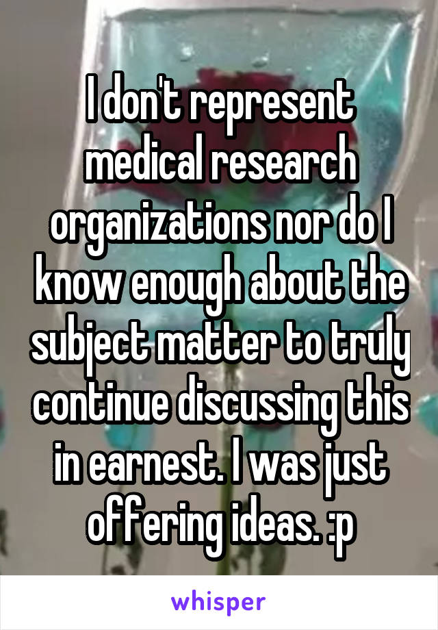 I don't represent medical research organizations nor do I know enough about the subject matter to truly continue discussing this in earnest. I was just offering ideas. :p