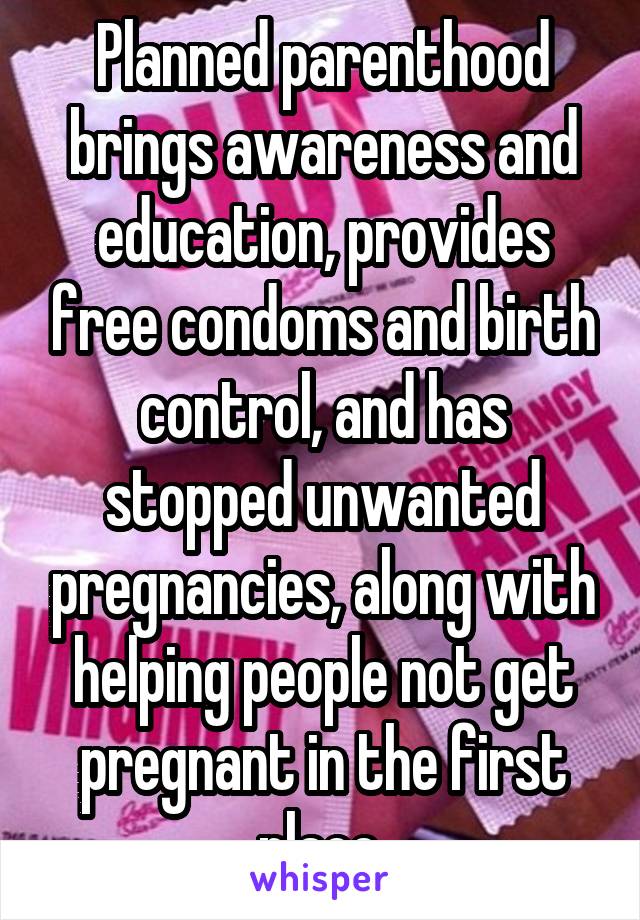 Planned parenthood brings awareness and education, provides free condoms and birth control, and has stopped unwanted pregnancies, along with helping people not get pregnant in the first place.