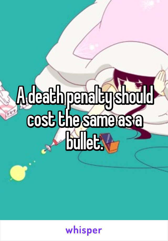 A death penalty should cost the same as a bullet.