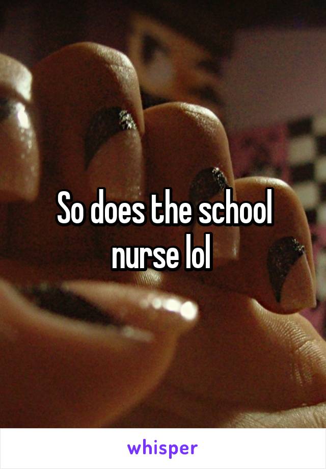 So does the school nurse lol 