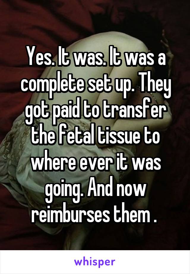 Yes. It was. It was a complete set up. They got paid to transfer the fetal tissue to where ever it was going. And now reimburses them . 