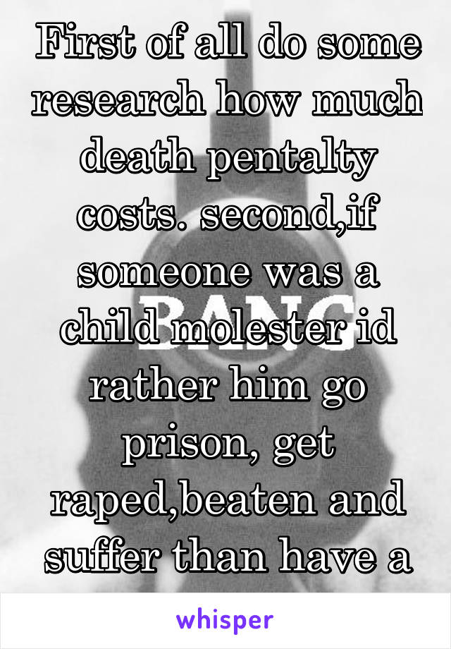 First of all do some research how much death pentalty costs. second,if someone was a child molester id rather him go prison, get raped,beaten and suffer than have a easy way out. 