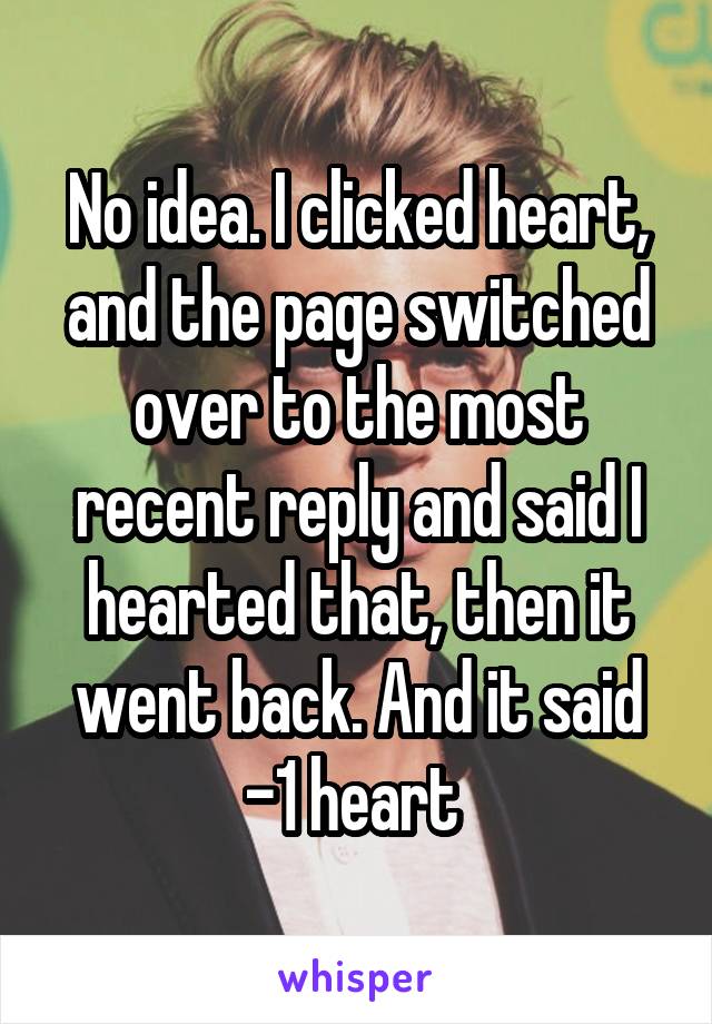 No idea. I clicked heart, and the page switched over to the most recent reply and said I hearted that, then it went back. And it said -1 heart 