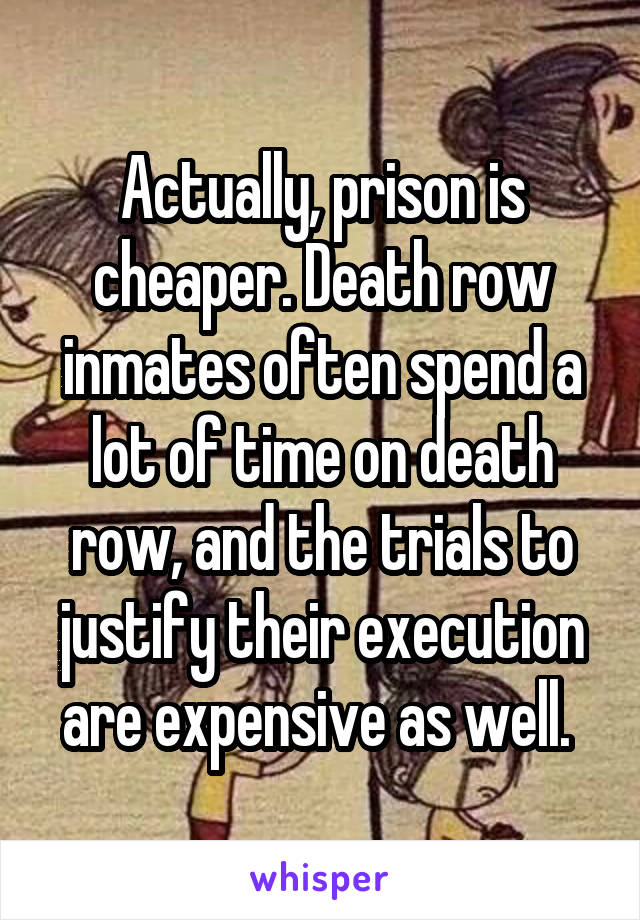 Actually, prison is cheaper. Death row inmates often spend a lot of time on death row, and the trials to justify their execution are expensive as well. 