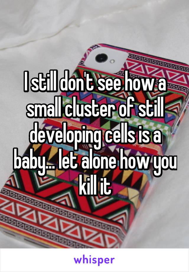 I still don't see how a small cluster of still developing cells is a baby... let alone how you kill it