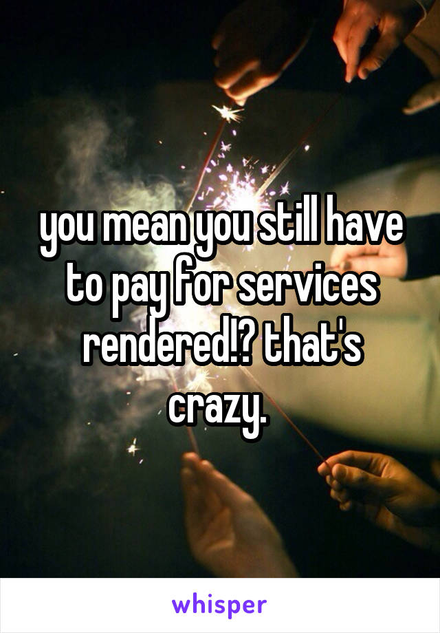 you mean you still have to pay for services rendered!? that's crazy. 