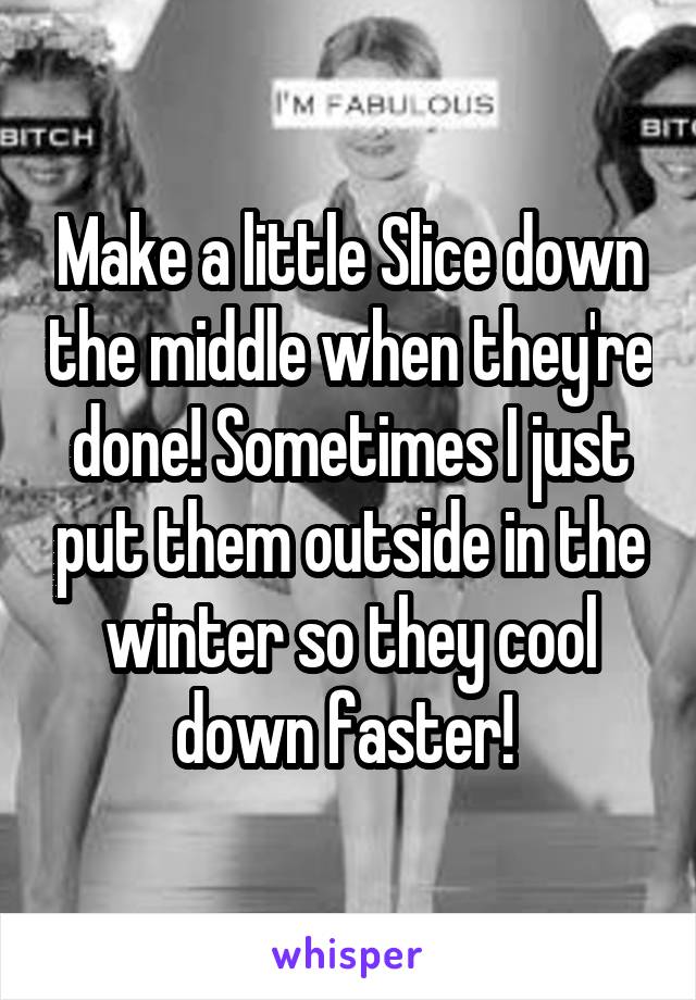 Make a little Slice down the middle when they're done! Sometimes I just put them outside in the winter so they cool down faster! 