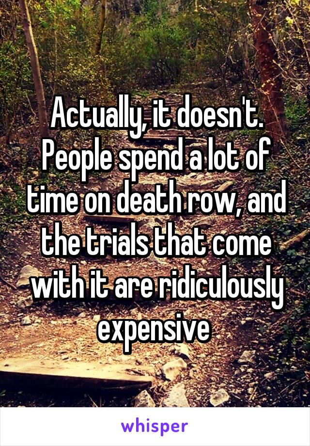 Actually, it doesn't. People spend a lot of time on death row, and the trials that come with it are ridiculously expensive 