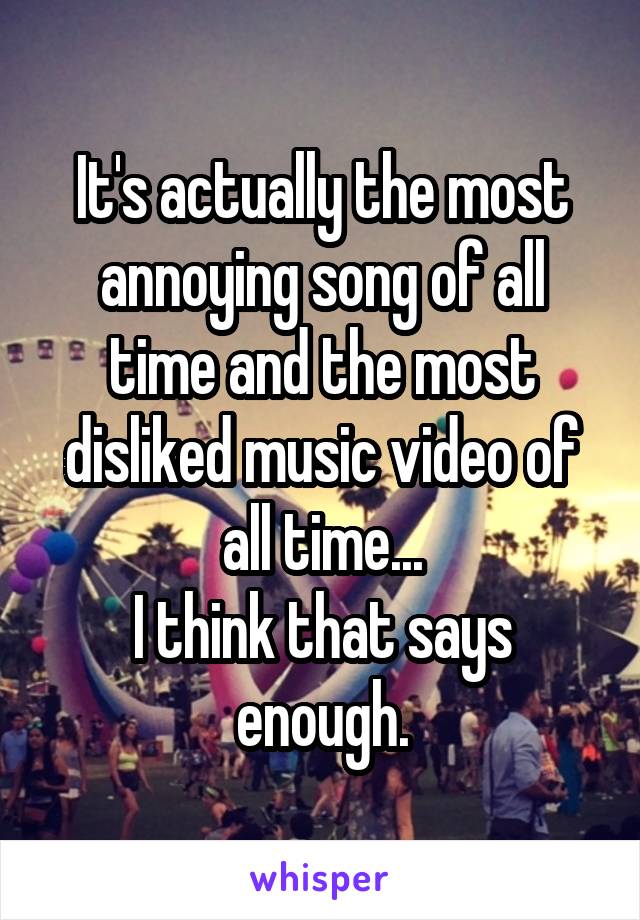 It's actually the most annoying song of all time and the most disliked music video of all time...
I think that says enough.