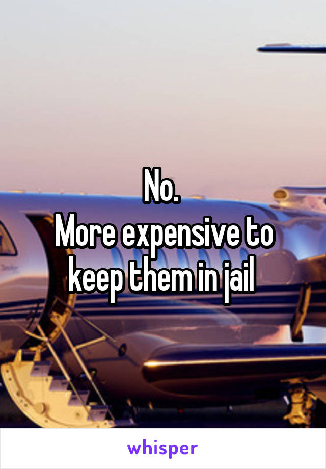 No. 
More expensive to keep them in jail 