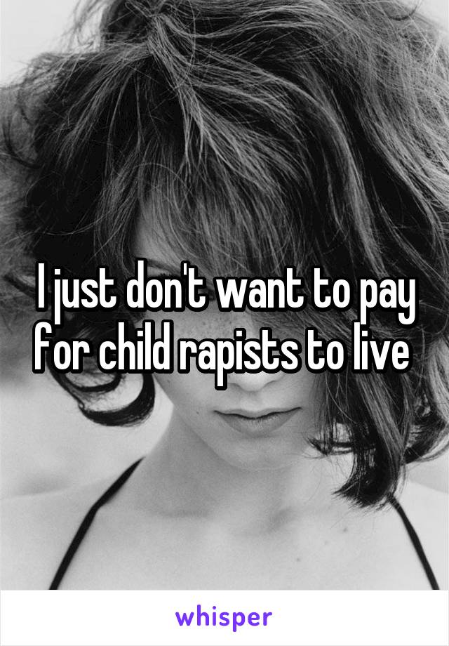 I just don't want to pay for child rapists to live 