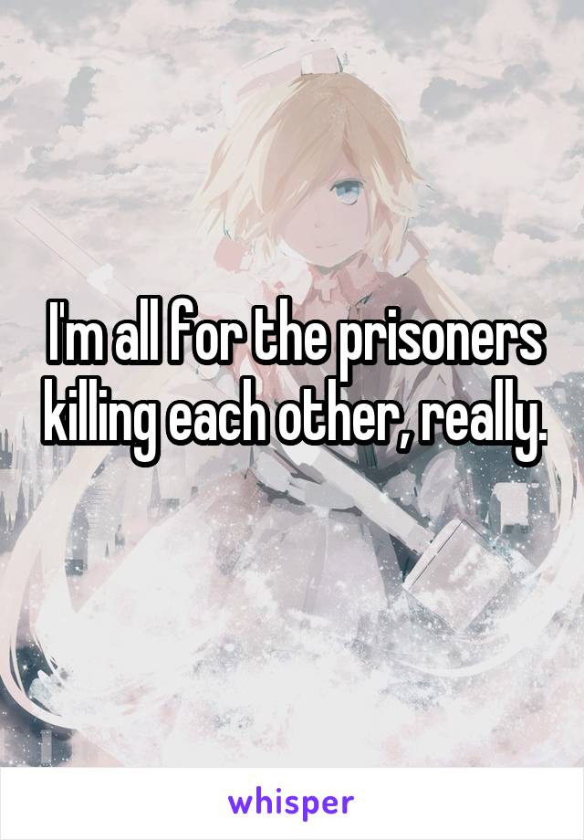 I'm all for the prisoners killing each other, really. 