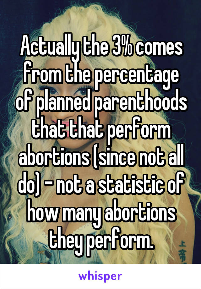 Actually the 3% comes from the percentage of planned parenthoods that that perform abortions (since not all do) - not a statistic of how many abortions they perform.