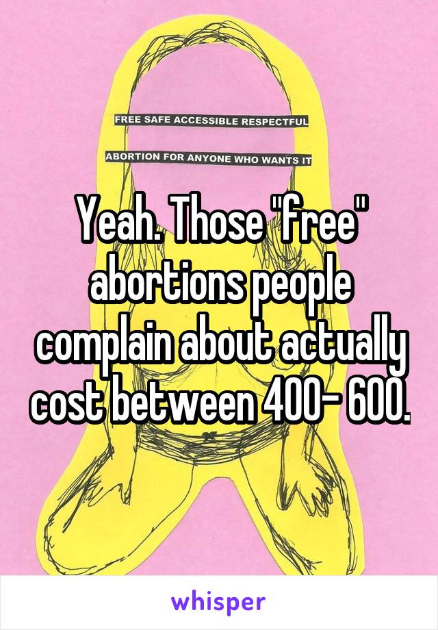 Yeah. Those "free" abortions people complain about actually cost between 400- 600.