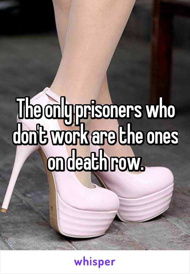 The only prisoners who don't work are the ones on death row.