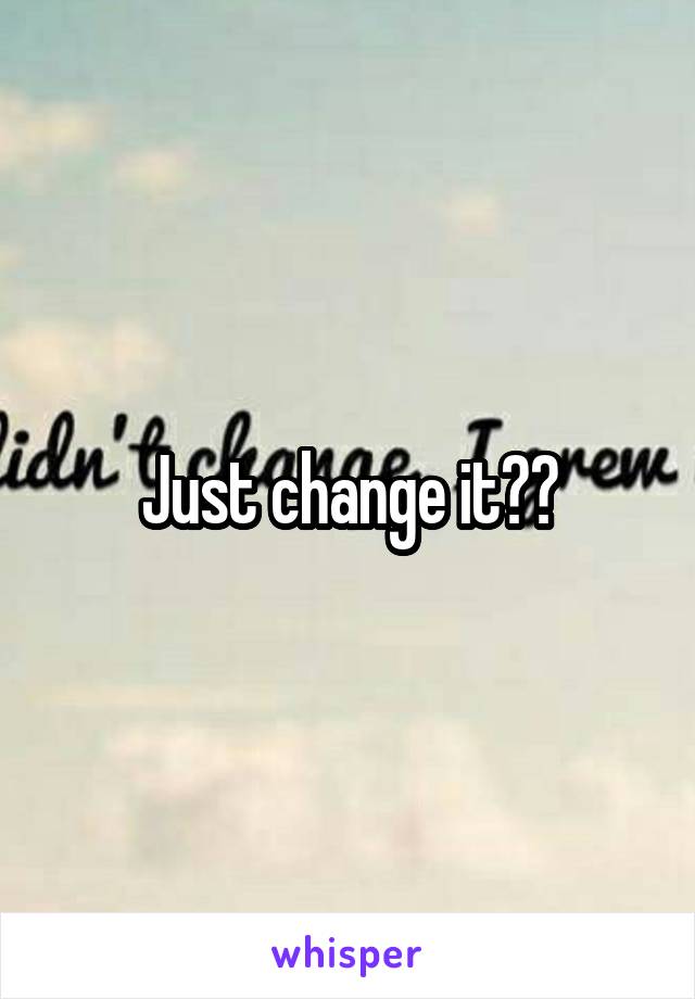 Just change it??