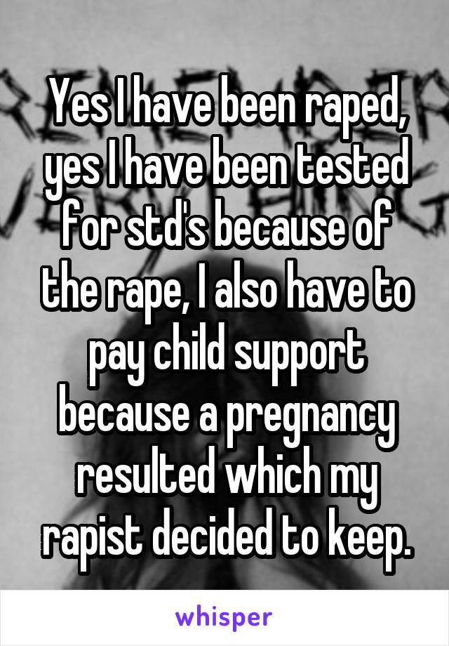 Yes I have been raped, yes I have been tested for std's because of the rape, I also have to pay child support because a pregnancy resulted which my rapist decided to keep.