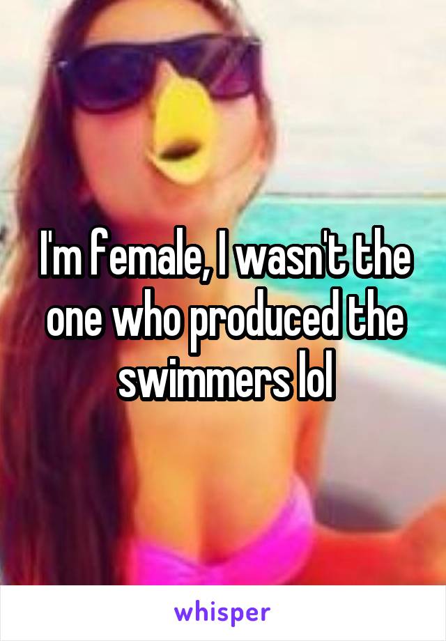 I'm female, I wasn't the one who produced the swimmers lol