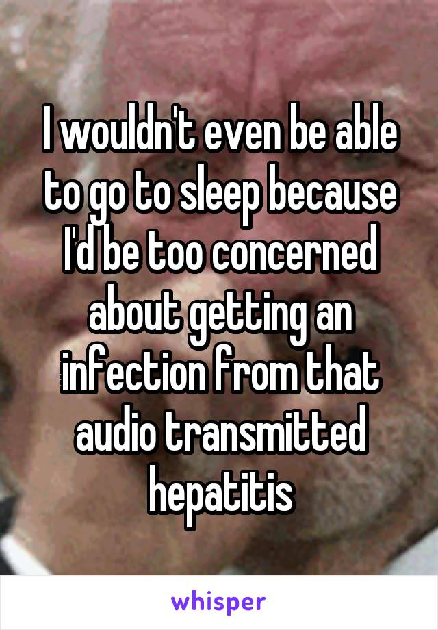 I wouldn't even be able to go to sleep because I'd be too concerned about getting an infection from that audio transmitted hepatitis