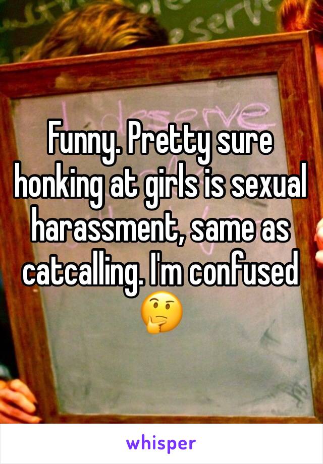 Funny. Pretty sure honking at girls is sexual harassment, same as catcalling. I'm confused 🤔