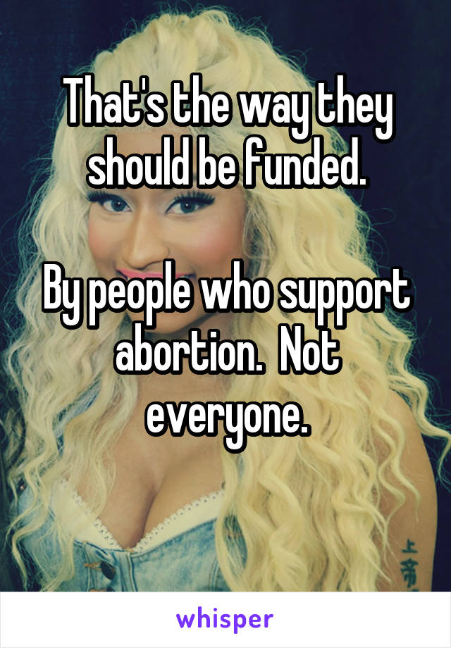 That's the way they should be funded.

By people who support abortion.  Not everyone.

