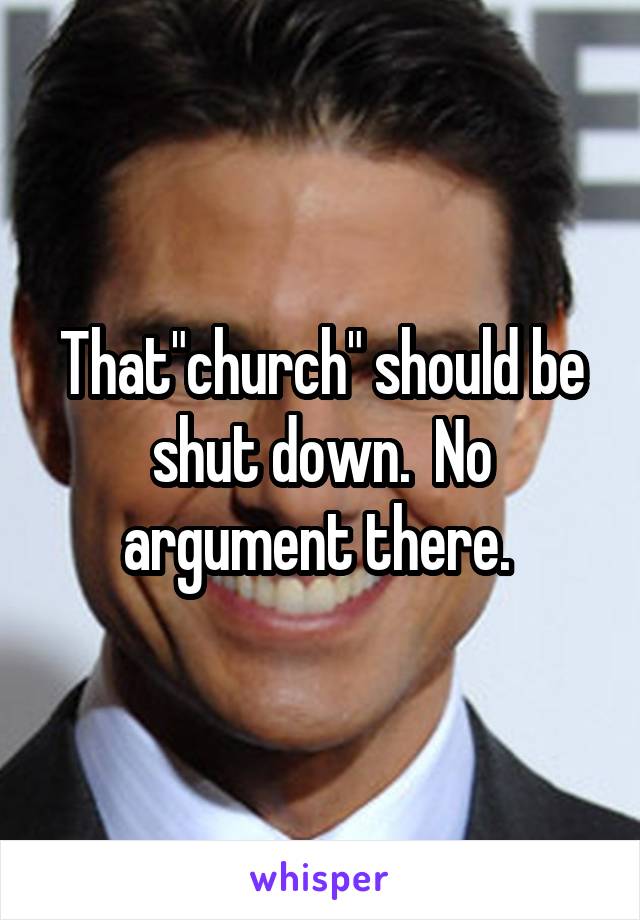 That"church" should be shut down.  No argument there. 