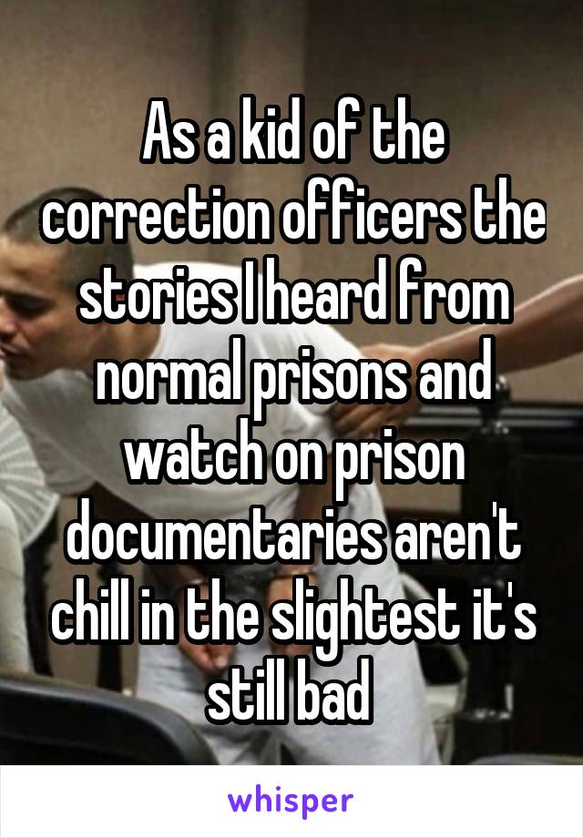 As a kid of the correction officers the stories I heard from normal prisons and watch on prison documentaries aren't chill in the slightest it's still bad 