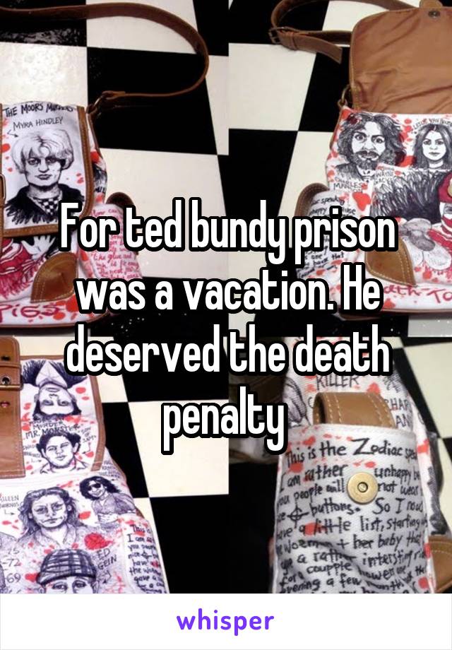 For ted bundy prison was a vacation. He deserved the death penalty 