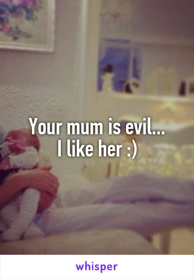 Your mum is evil...
I like her :)