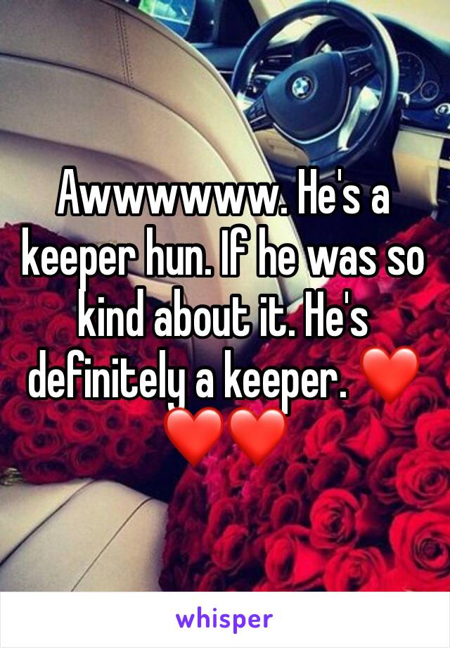 Awwwwww. He's a keeper hun. If he was so kind about it. He's definitely a keeper. ❤❤❤