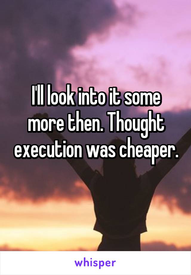 I'll look into it some more then. Thought execution was cheaper. 