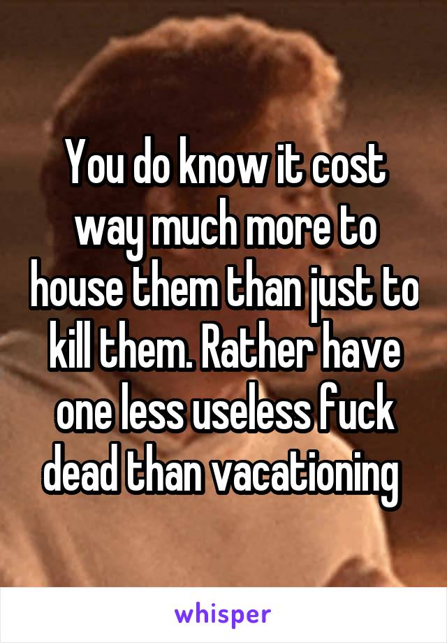 You do know it cost way much more to house them than just to kill them. Rather have one less useless fuck dead than vacationing 