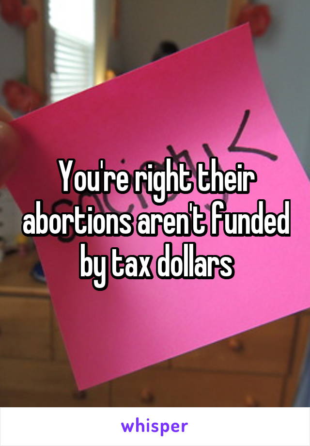 You're right their abortions aren't funded by tax dollars