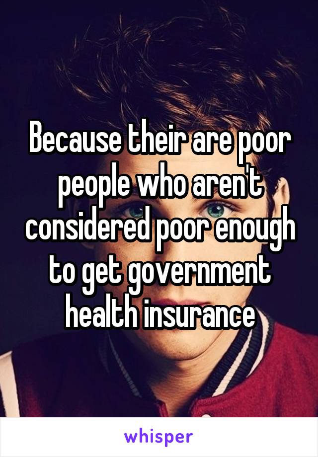 Because their are poor people who aren't considered poor enough to get government health insurance