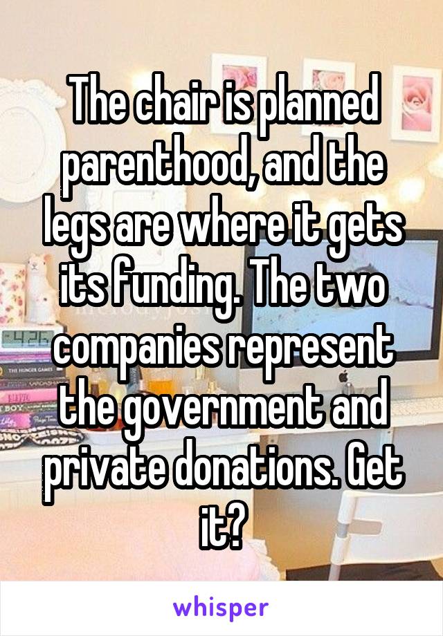 The chair is planned parenthood, and the legs are where it gets its funding. The two companies represent the government and private donations. Get it?