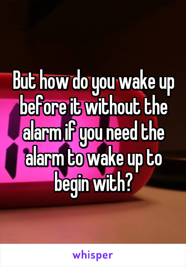 But how do you wake up before it without the alarm if you need the alarm to wake up to begin with?