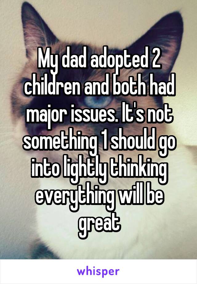 My dad adopted 2 children and both had major issues. It's not something 1 should go into lightly thinking everything will be great
