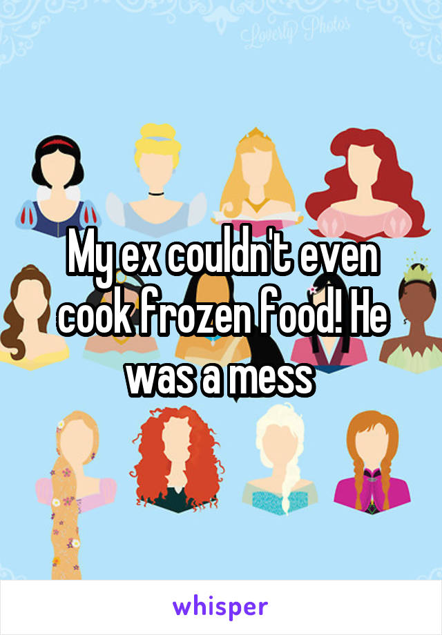 My ex couldn't even cook frozen food! He was a mess 