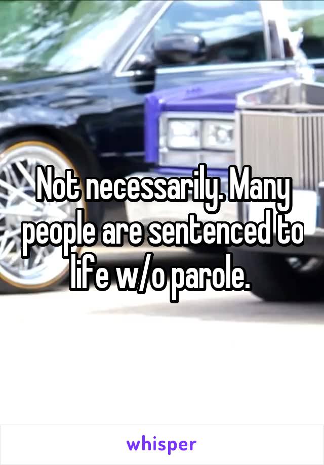 Not necessarily. Many people are sentenced to life w/o parole. 