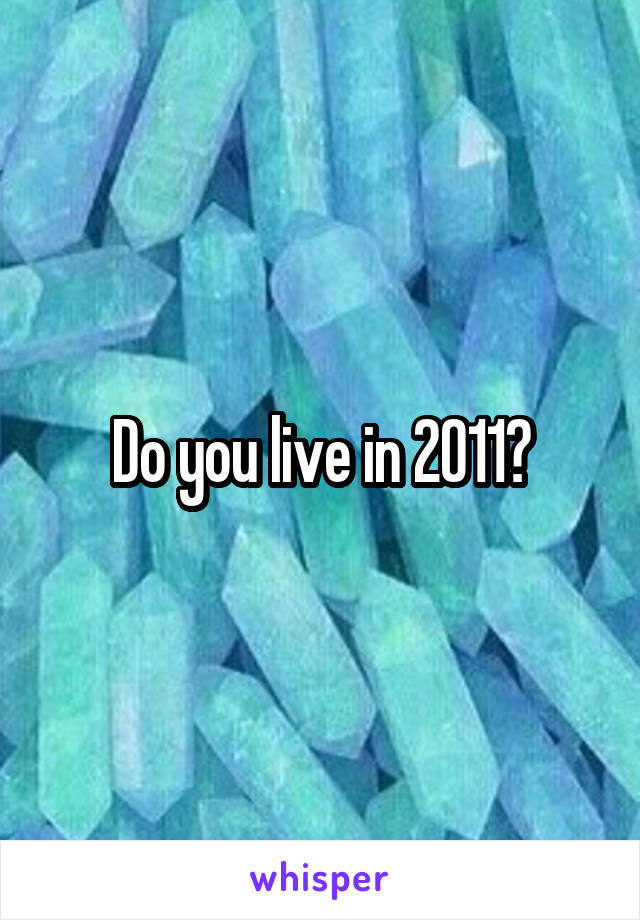 Do you live in 2011?