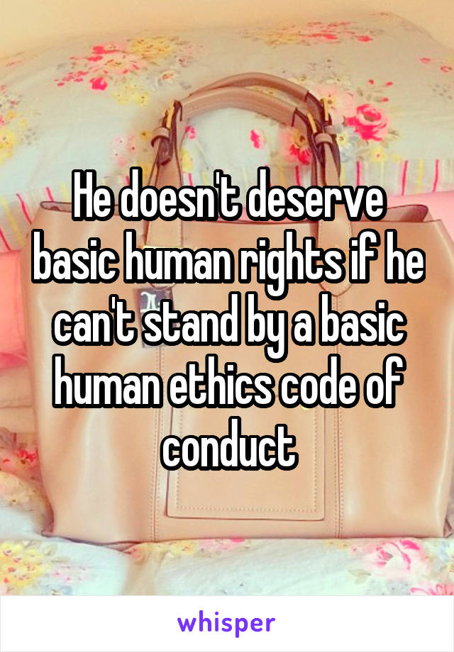 He doesn't deserve basic human rights if he can't stand by a basic human ethics code of conduct