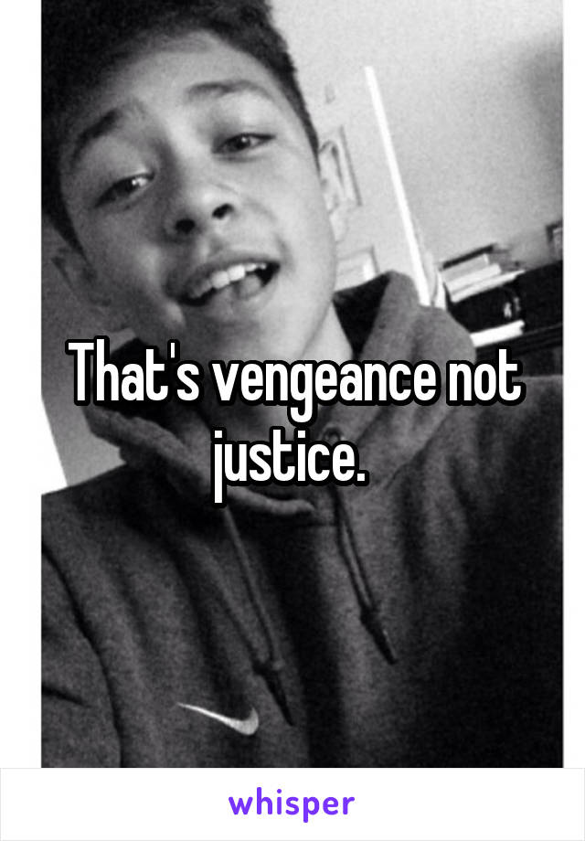 That's vengeance not justice. 