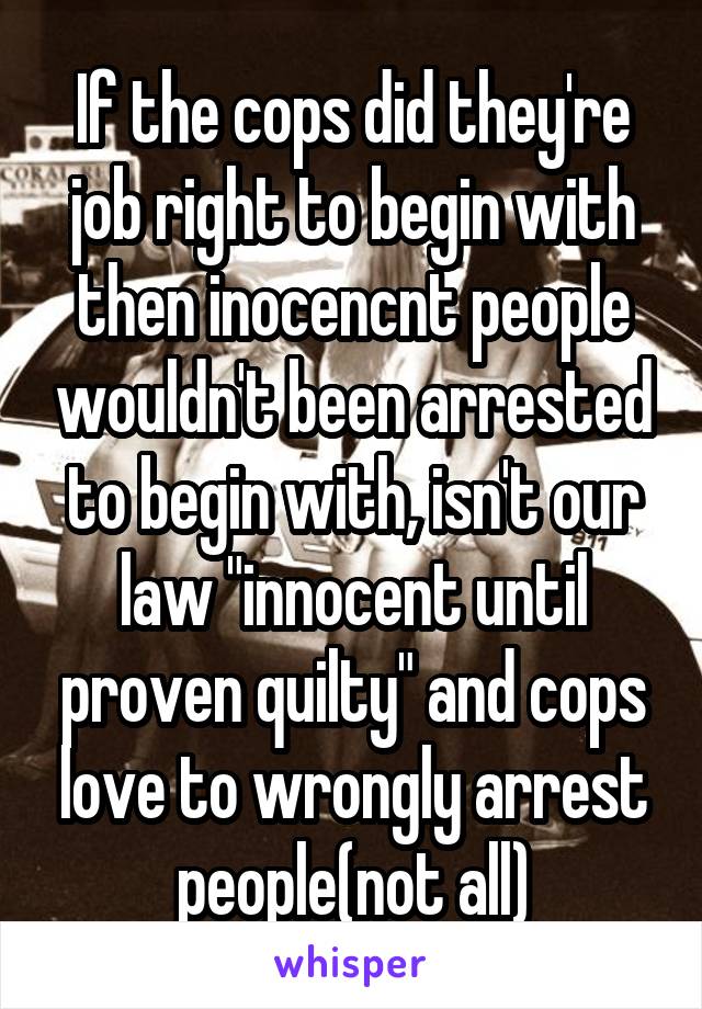 If the cops did they're job right to begin with then inocencnt people wouldn't been arrested to begin with, isn't our law "innocent until proven quilty" and cops love to wrongly arrest people(not all)