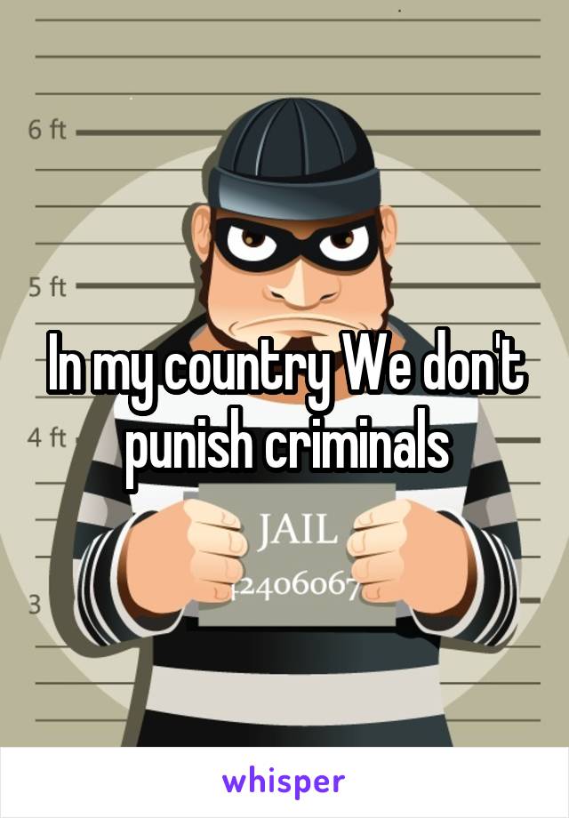 In my country We don't punish criminals