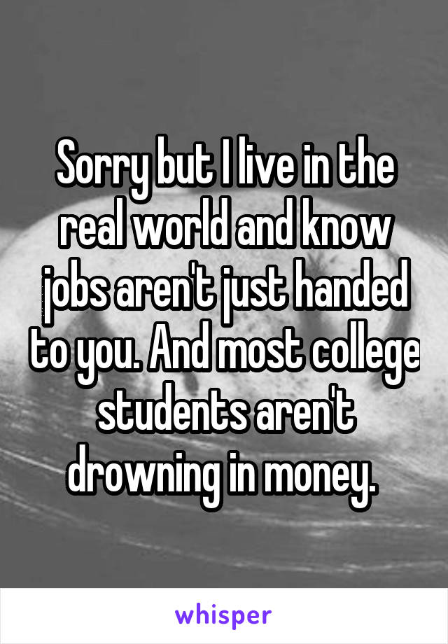 Sorry but I live in the real world and know jobs aren't just handed to you. And most college students aren't drowning in money. 