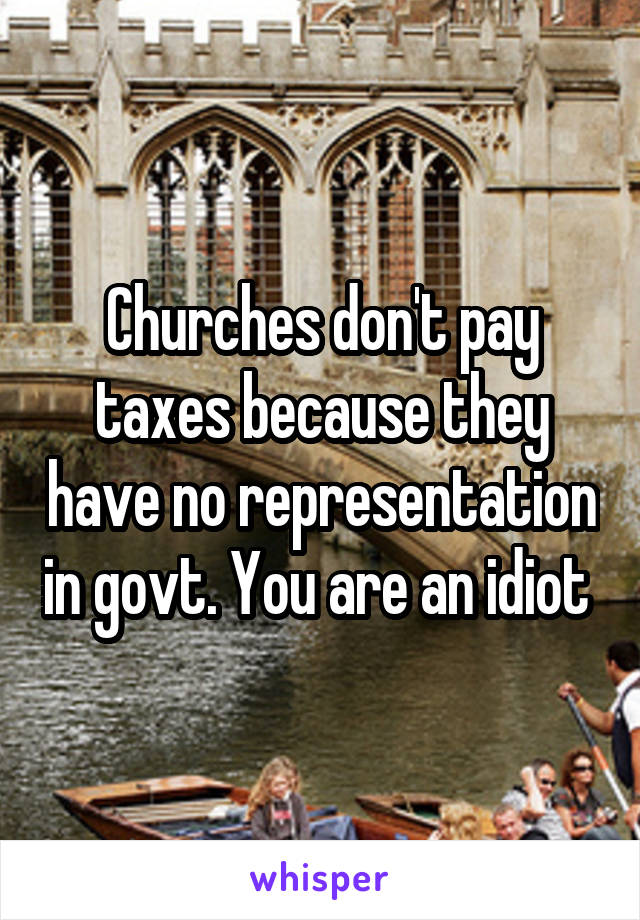 Churches don't pay taxes because they have no representation in govt. You are an idiot 