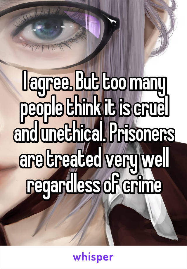 I agree. But too many people think it is cruel and unethical. Prisoners are treated very well regardless of crime