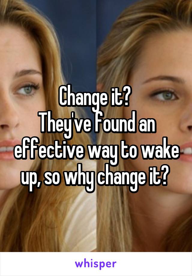 Change it? 
They've found an effective way to wake up, so why change it? 